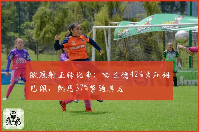 欧冠射正转化率：哈兰德42%力压姆巴佩，凯恩37%紧随其后