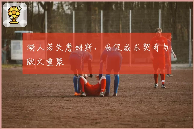 湖人若失詹姆斯，或促成东契奇与欧文重聚