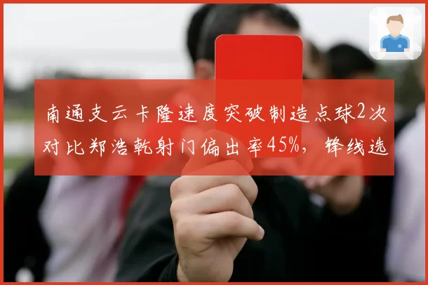 南通支云卡隆速度突破制造点球2次对比郑浩乾射门偏出率45%，锋线选择引发争议？