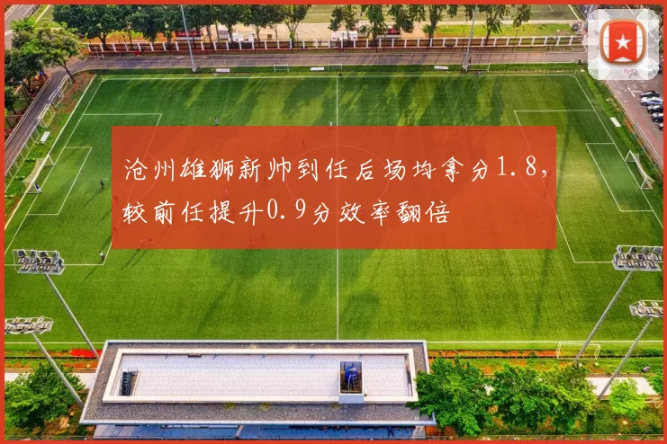 沧州雄狮新帅到任后场均拿分1.8，较前任提升0.9分效率翻倍