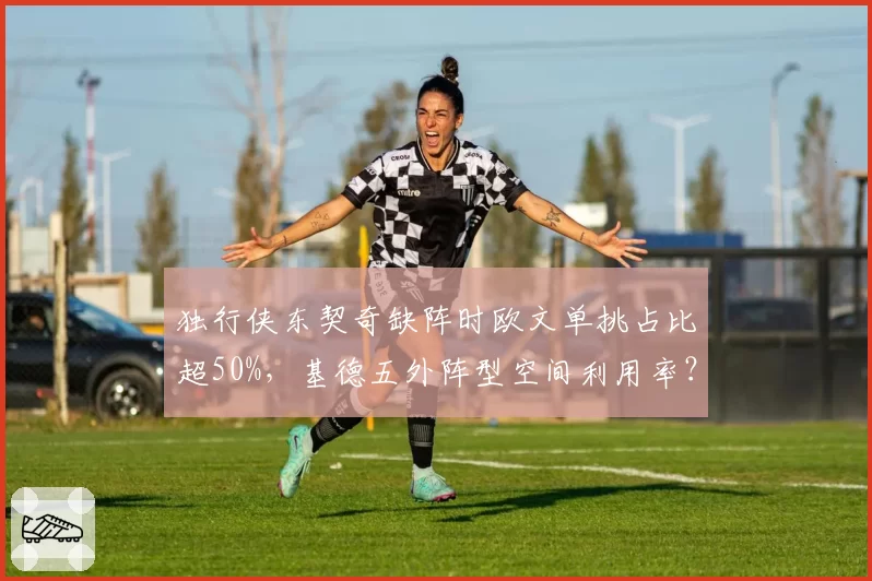 独行侠东契奇缺阵时欧文单挑占比超50%，基德五外阵型空间利用率？