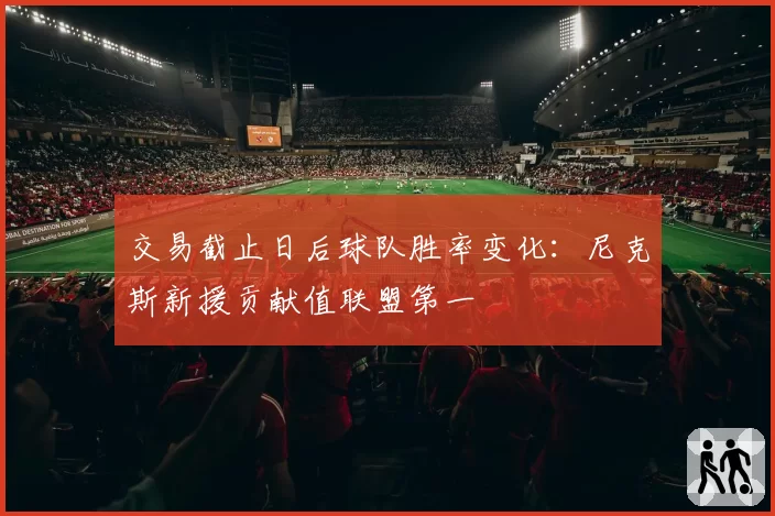 交易截止日后球队胜率变化：尼克斯新援贡献值联盟第一