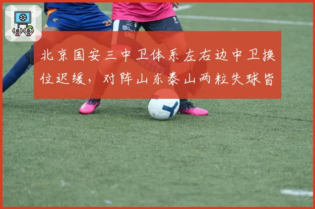 北京国安三中卫体系左右边中卫换位迟缓,对阵山东泰山两粒失球皆源于此