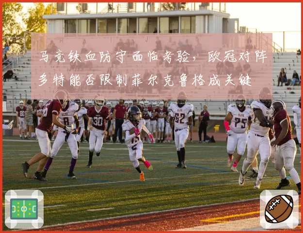 马竞铁血防守面临考验,欧冠对阵多特能否限制菲尔克鲁格成关键