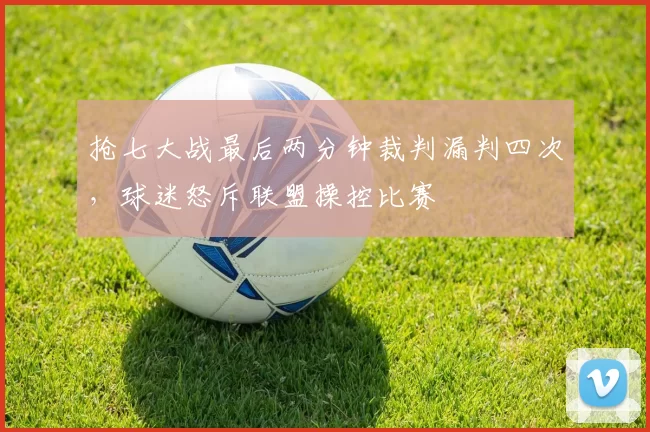 抢七大战最后两分钟裁判漏判四次，球迷怒斥联盟操控比赛