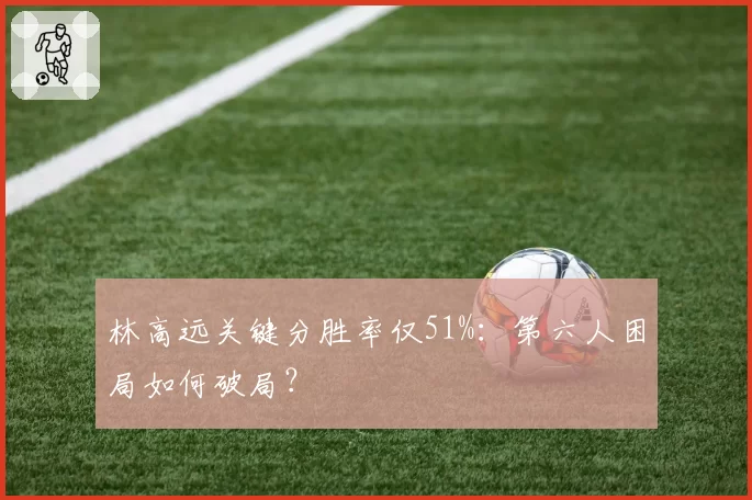 林高远关键分胜率仅51%：第六人困局如何破局？