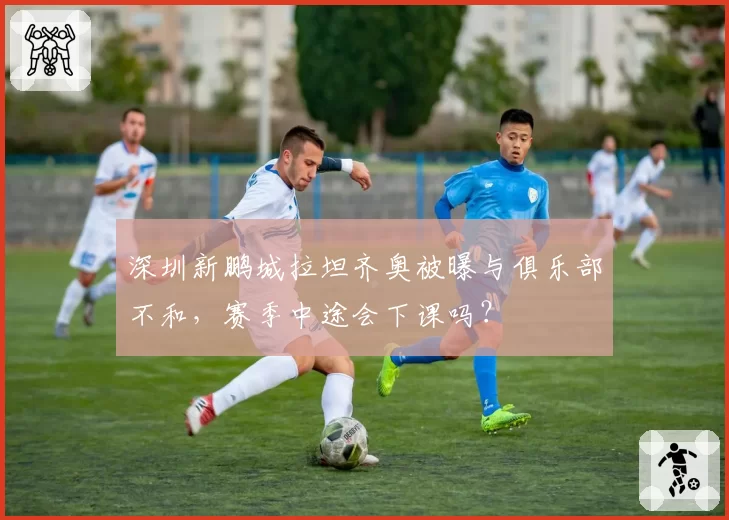 深圳新鹏城拉坦齐奥被曝与俱乐部不和,赛季中途会下课吗?
